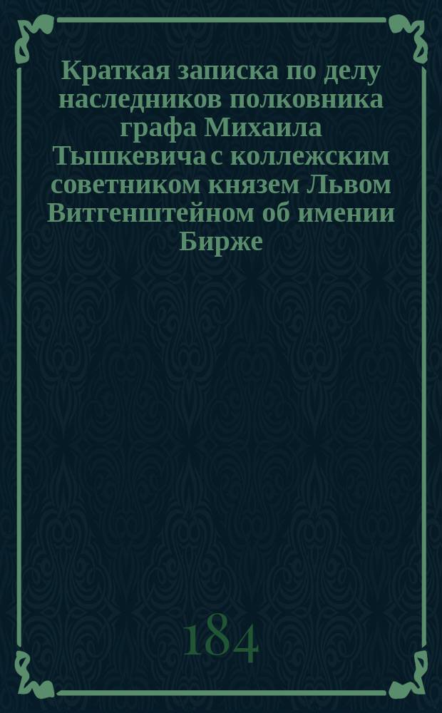 Краткая записка по делу наследников полковника графа Михаила Тышкевича с коллежским советником князем Львом Витгенштейном об имении Бирже