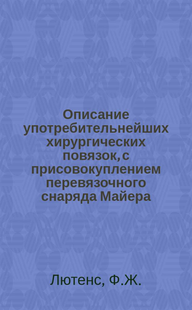 Описание употребительнейших хирургических повязок, с присовокуплением перевязочного снаряда Майера (из Лозанны) и с приложением семи листов вырезанных на меди рисунков, изображающих 81 повязку : Для молодых врачей и мед. студентов