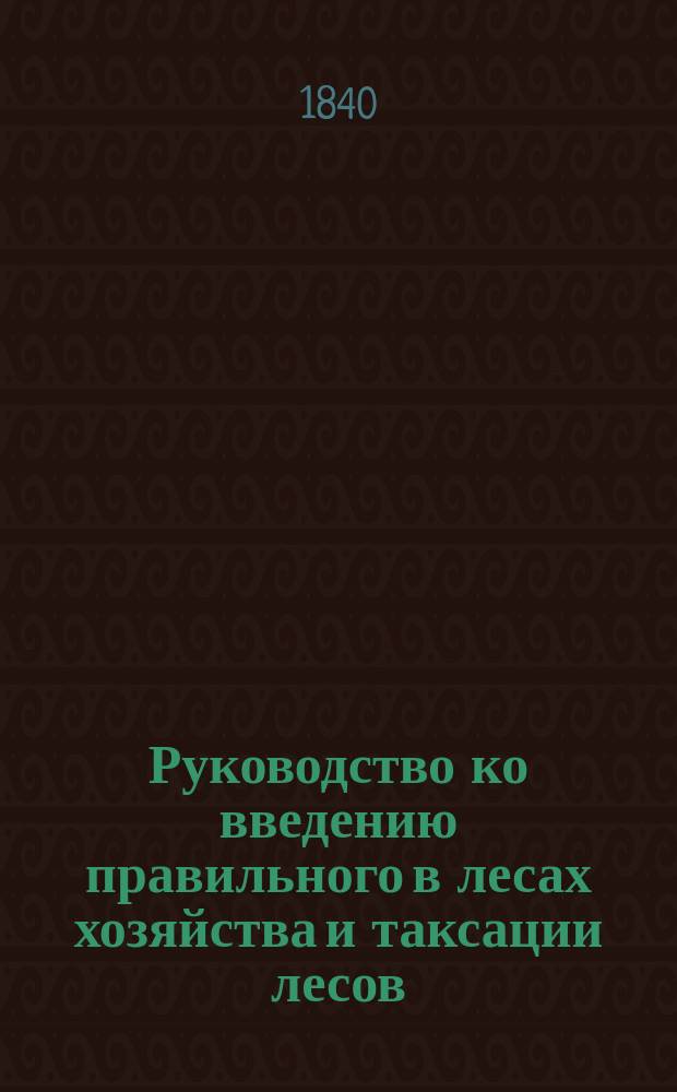 Руководство ко введению правильного в лесах хозяйства и таксации лесов