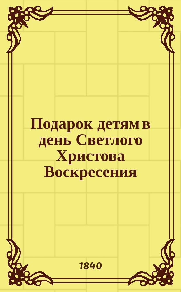 Подарок детям в день Светлого Христова Воскресения : Сборник : Апреля 14-го дня 1840 г