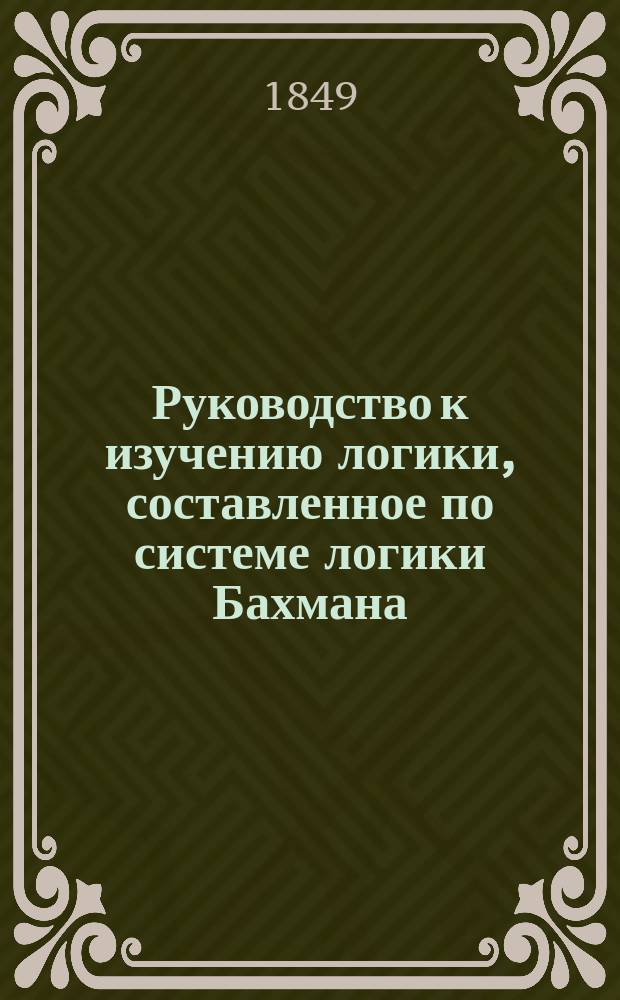 Руководство к изучению логики, составленное по системе логики Бахмана