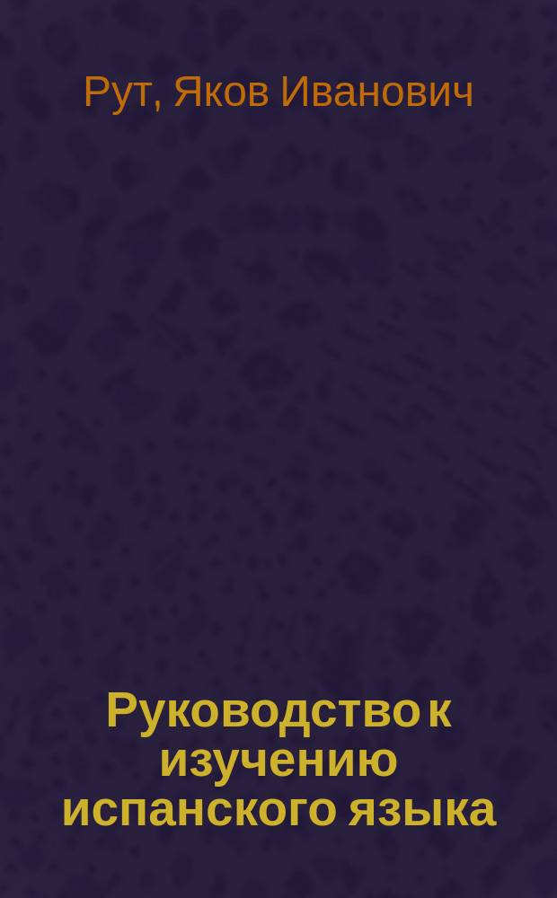 Руководство к изучению испанского языка : В 4 отд-ниях