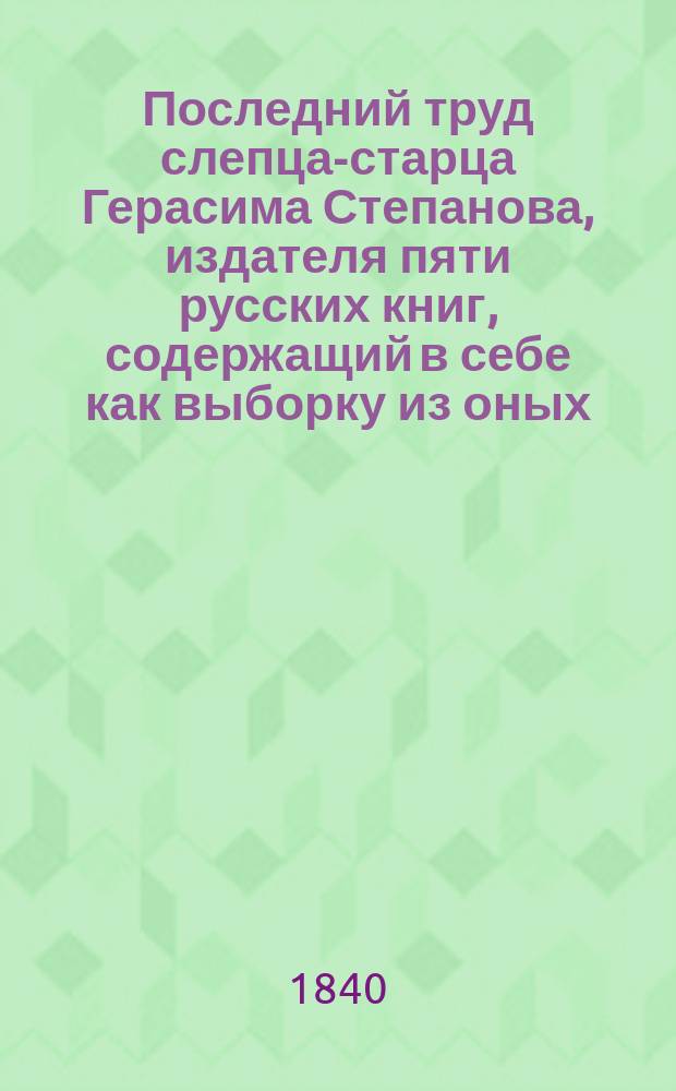 Последний труд слепца-старца Герасима Степанова, издателя пяти русских книг, содержащий в себе как выборку из оных, так равно и многие новейшие прибавления, еще доселе не бывшие известными в русской экономии, домоводстве, хозяйстве и поварне