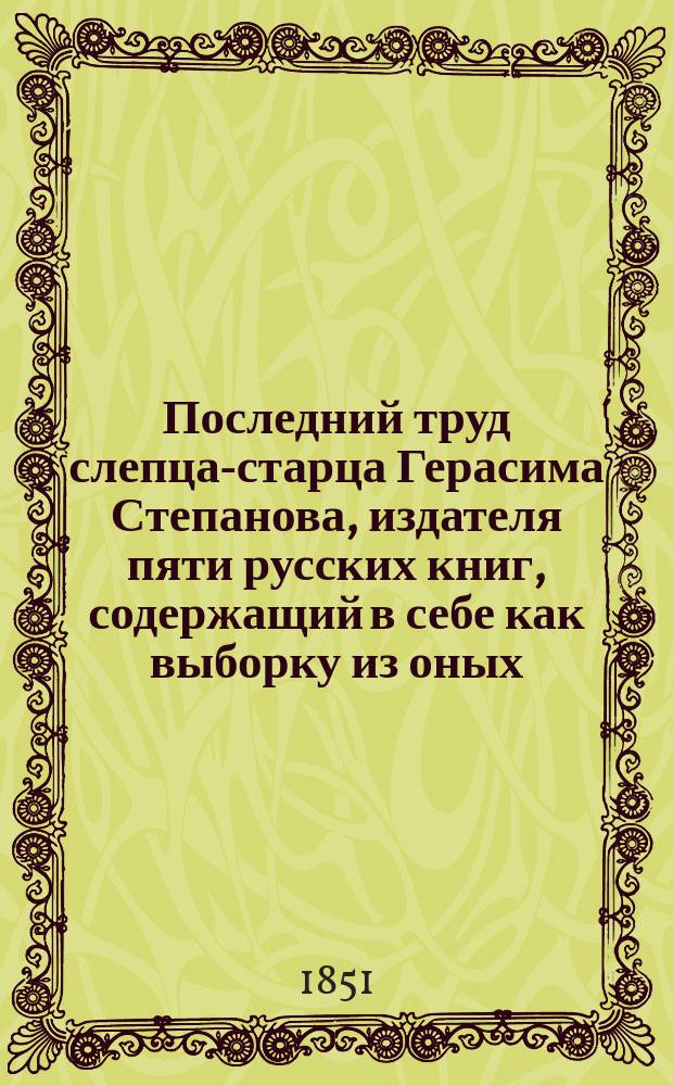 Последний труд слепца-старца Герасима Степанова, издателя пяти русских книг, содержащий в себе как выборку из оных, так равно и многие новейшие прибавления, еще доселе не бывшие известными в русской экономии, домоводстве, хозяйстве и поварне : В 5 ч