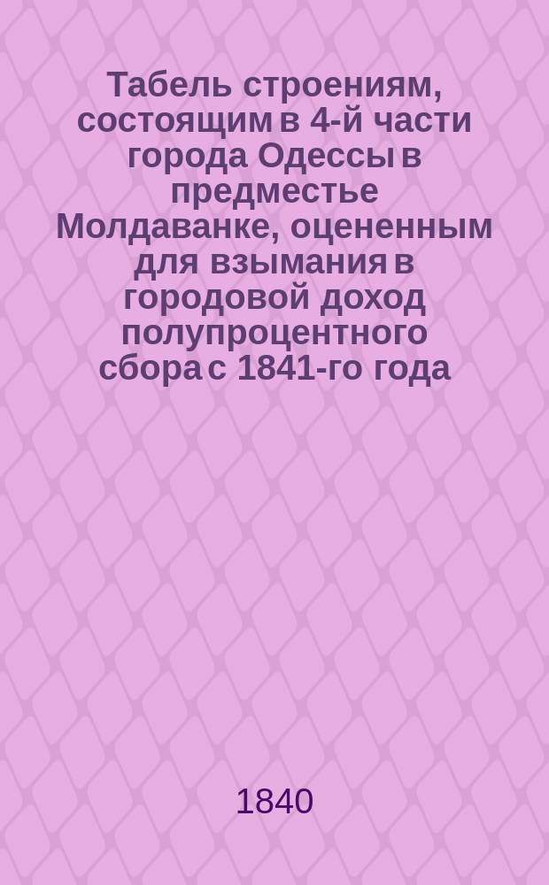 Табель строениям, состоящим в 4-й части города Одессы в предместье Молдаванке, оцененным для взымания в городовой доход полупроцентного сбора с 1841-го года