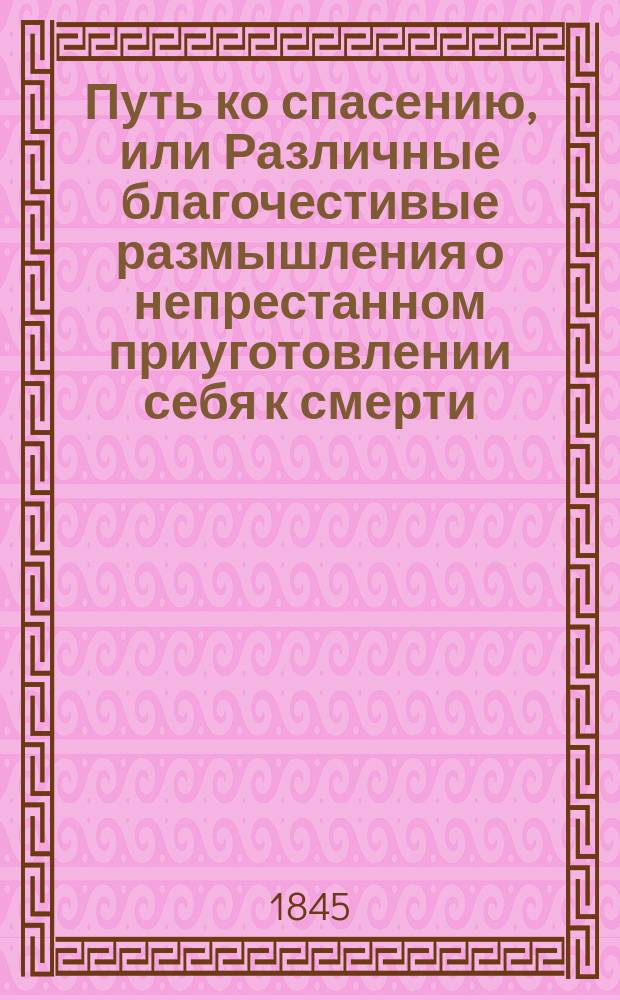 Путь ко спасению, или Различные благочестивые размышления о непрестанном приуготовлении себя к смерти