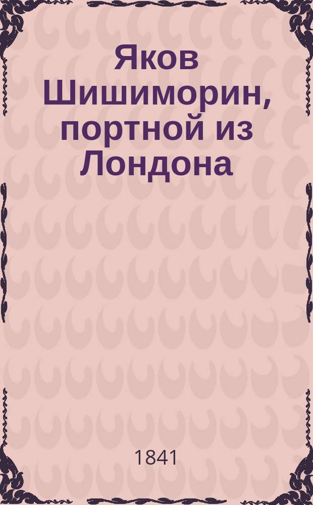 Яков Шишиморин, портной из Лондона : Водевиль в 2 отд-ниях, передел с фр. Ф.К. Дершау