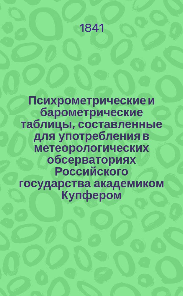 Психрометрические и барометрические таблицы, составленные для употребления в метеорологических обсерваториях Российского государства академиком Купфером