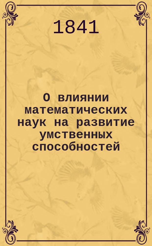 О влиянии математических наук на развитие умственных способностей : Речь, произнес. в торжеств. собр. Имп. Моск. ун-та орд. проф. Николаем Брашманом июня 17 дня 1841 г