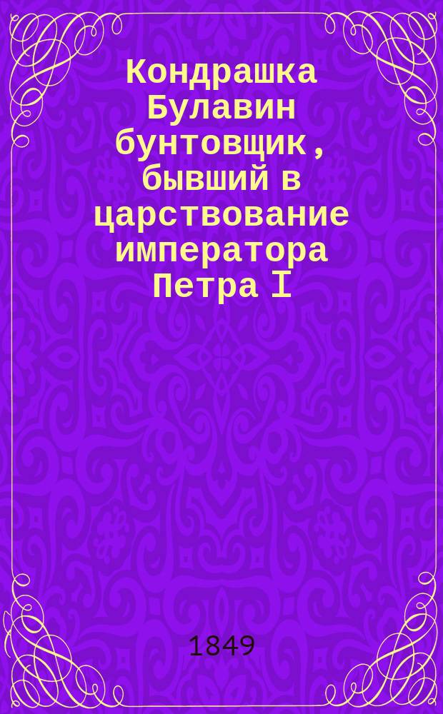 Кондрашка Булавин бунтовщик, бывший в царствование императора Петра I : Ист. повесть