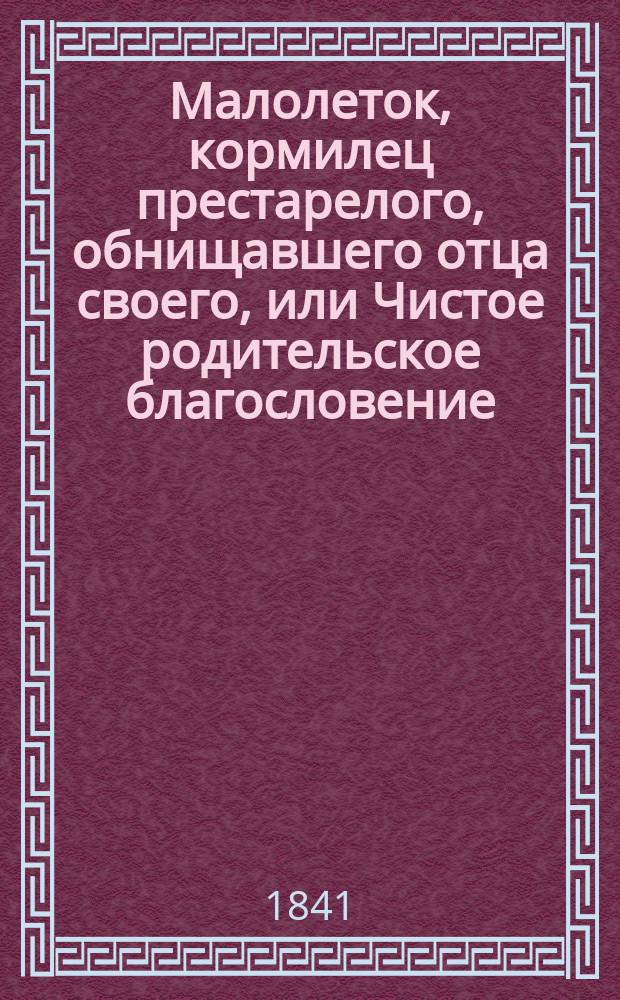 Малолеток, кормилец престарелого, обнищавшего отца своего, или Чистое родительское благословение : В стихах