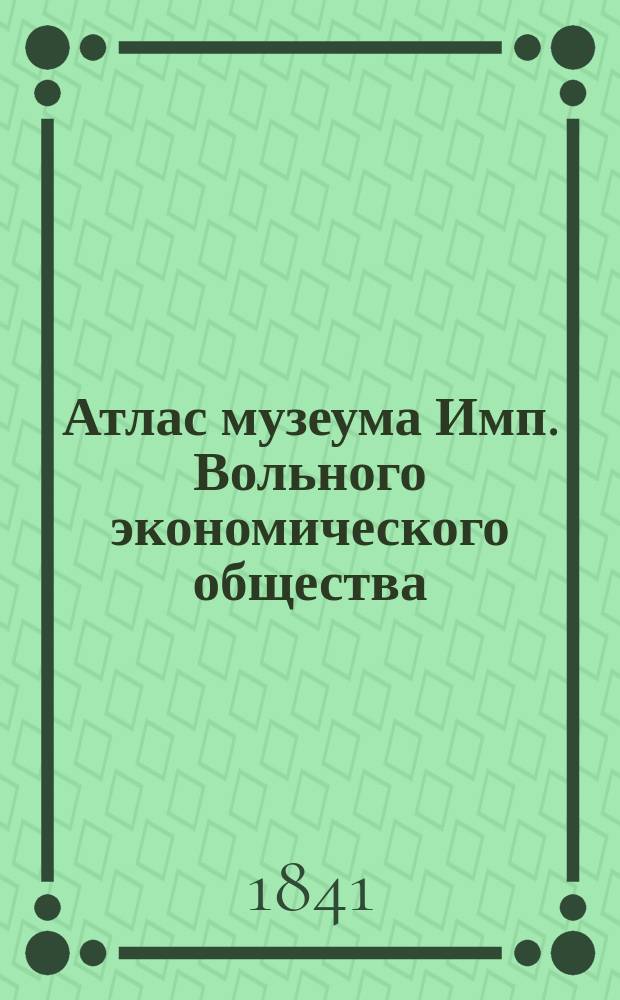 Атлас музеума Имп. Вольного экономического общества : Т. 1-