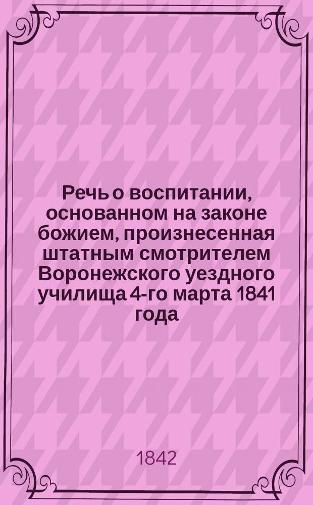 Речь о воспитании, основанном на законе божием, произнесенная штатным смотрителем Воронежского уездного училища 4-го марта 1841 года, при открытии Нижнедевицкого приходского училища