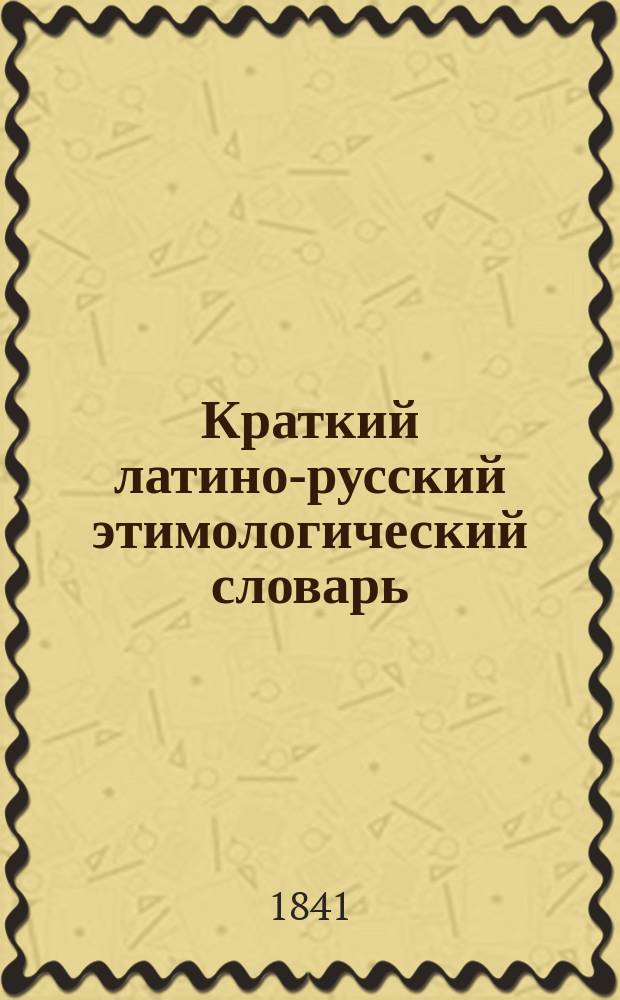 Краткий латино-русский этимологический словарь : С Шеллерова нем. 6 изд., усовершенств. Люнеманном и Биллербеком, к употреблению на рус., с присоединением двух алф. указ. лат. и рус., приспособлен И.Я. Соколовым