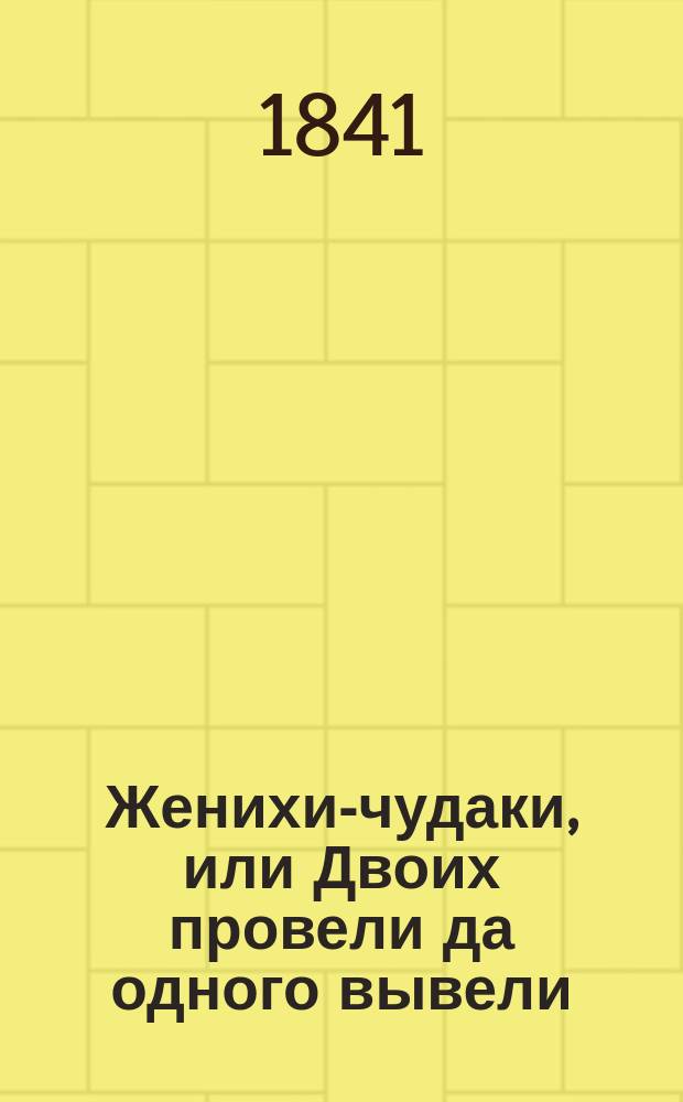 Женихи-чудаки, или Двоих провели да одного вывели : Комедия-водевиль в 1 д. Н.С. Соколова