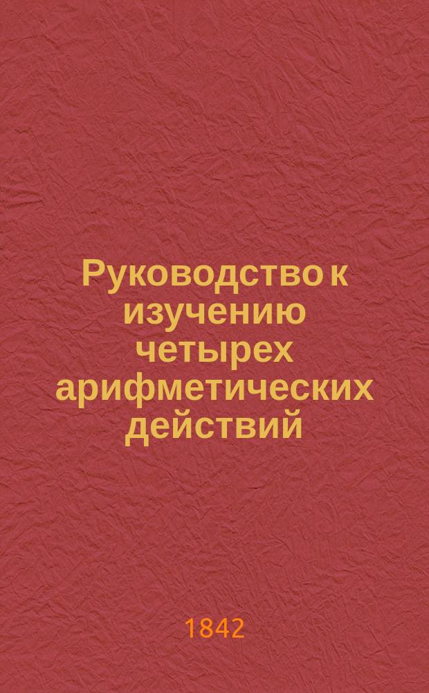 Руководство к изучению четырех арифметических действий : С прил. практ. задач для упражнения : Сост. преимущественно для приход. уч-щ А.Н. Больманом