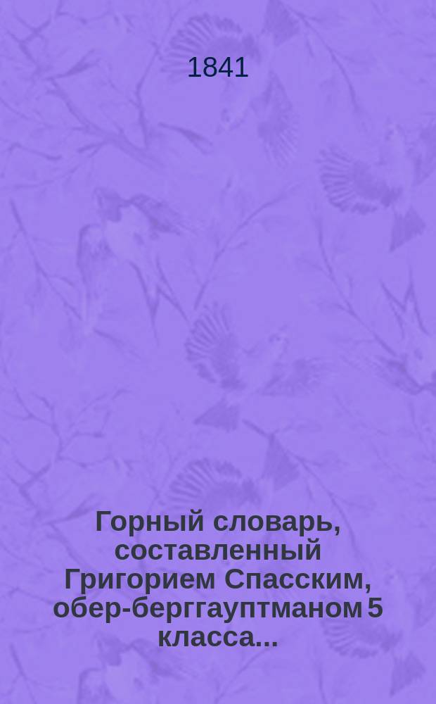 Горный словарь, составленный Григорием Спасским, обер-берггауптманом 5 класса.. : Ч. 1-3. Ч. 1 : А - Н
