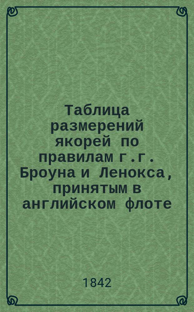 Таблица размерений якорей по правилам г.г. Броуна и Ленокса, принятым в английском флоте, составленная Корпуса корабельных инженеров кап. Дмитриевым