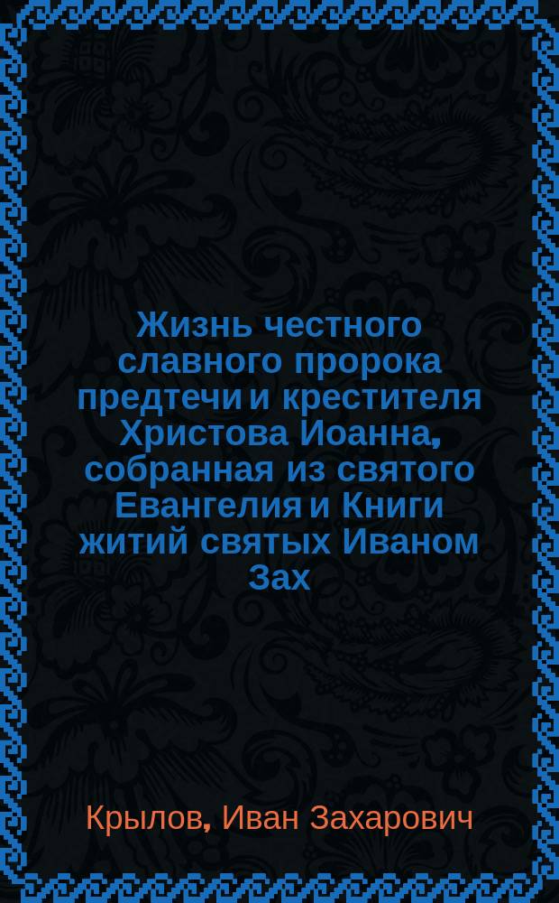 !Жизнь честного славного пророка предтечи и крестителя Христова Иоанна, собранная из святого Евангелия и Книги житий святых Иваном Зах. Крыловым