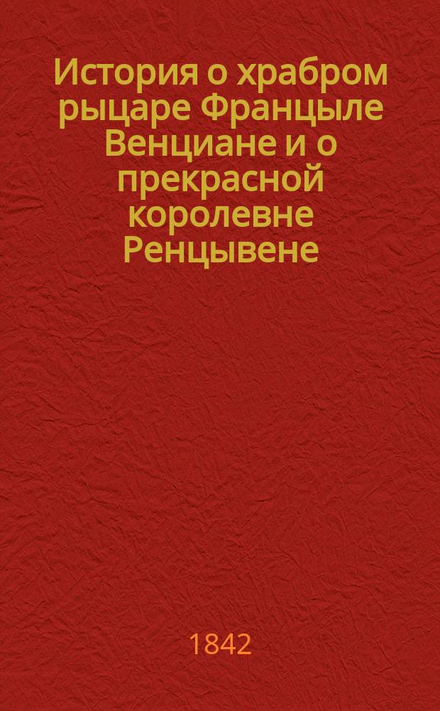 История о храбром рыцаре Францыле Венциане и о прекрасной королевне Ренцывене : Средневековый рыц. роман в перераб. Андрея Филиппова