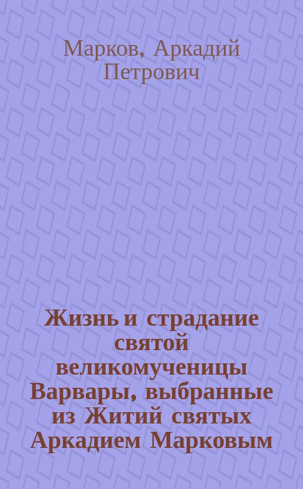 Жизнь и страдание святой великомученицы Варвары, выбранные из Житий святых Аркадием Марковым