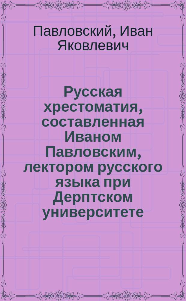 Русская хрестоматия, составленная Иваном Павловским, лектором русского языка при Дерптском университете