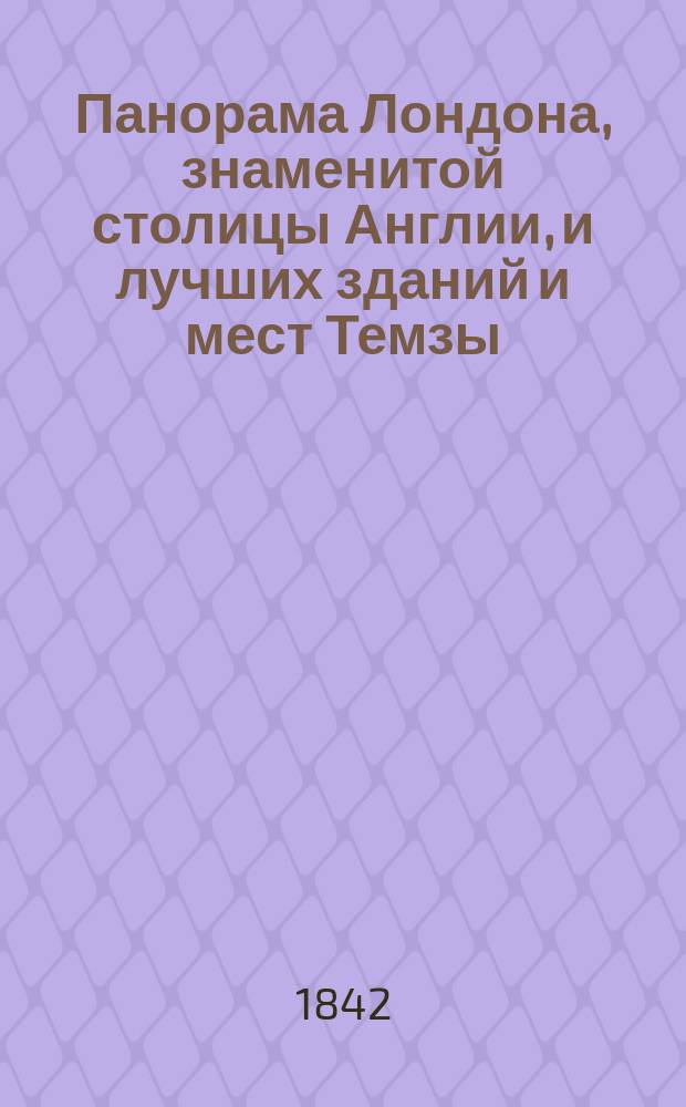 Панорама Лондона, знаменитой столицы Англии, и лучших зданий и мест Темзы : 18 !17 эстампов, отлично литогр. и иллюмин. с лучшего англ. оригинала : С изъяснением рисунков