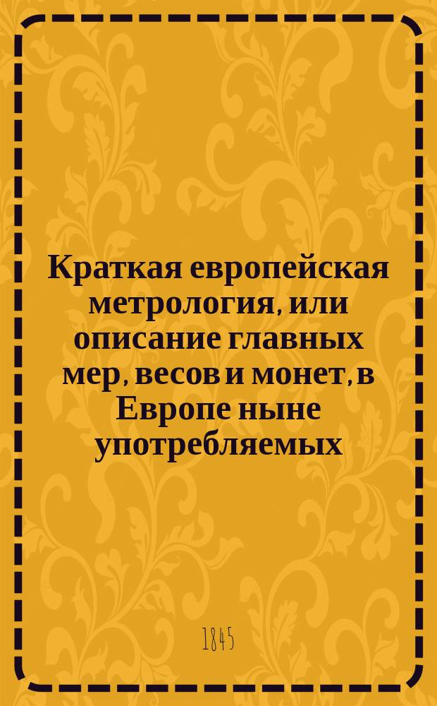 Краткая европейская метрология, или описание главных мер, весов и монет, в Европе ныне употребляемых