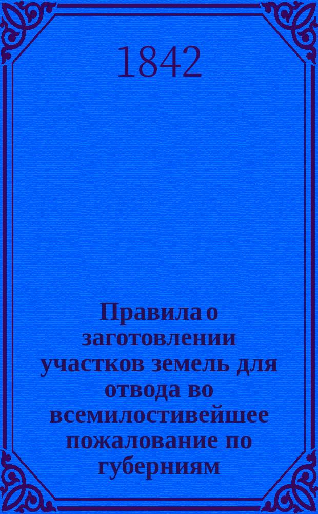 Правила о заготовлении участков земель для отвода во всемилостивейшее пожалование по губерниям: Новгородской, Олонецкой, Вологодской, Архангельской и Вятской : Утв. 25 марта 1842 г.