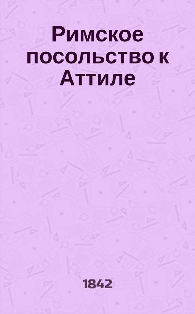 Римское посольство к Аттиле : Отрывок из соч. Приска, писателя V века