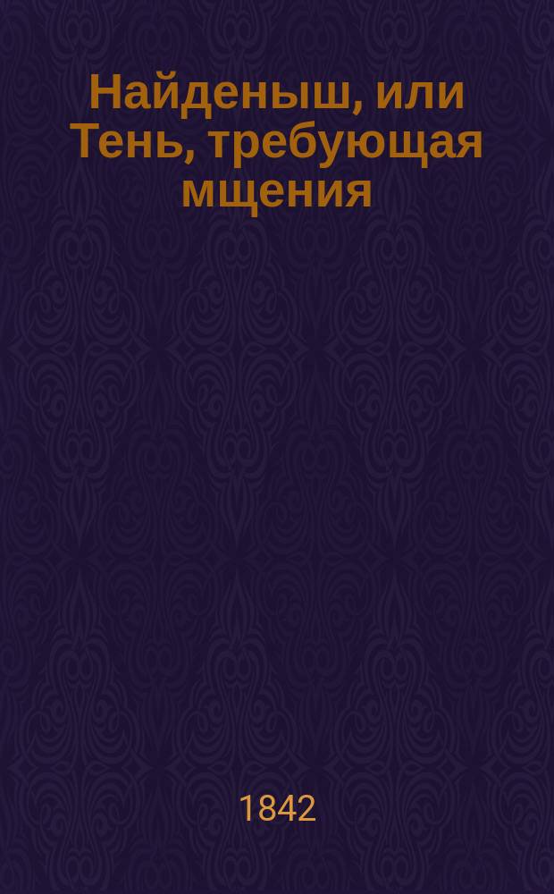 Найденыш, или Тень, требующая мщения : Волшебная мелодрама в 3-х д. с пением, танцами и великолепным спектаклем