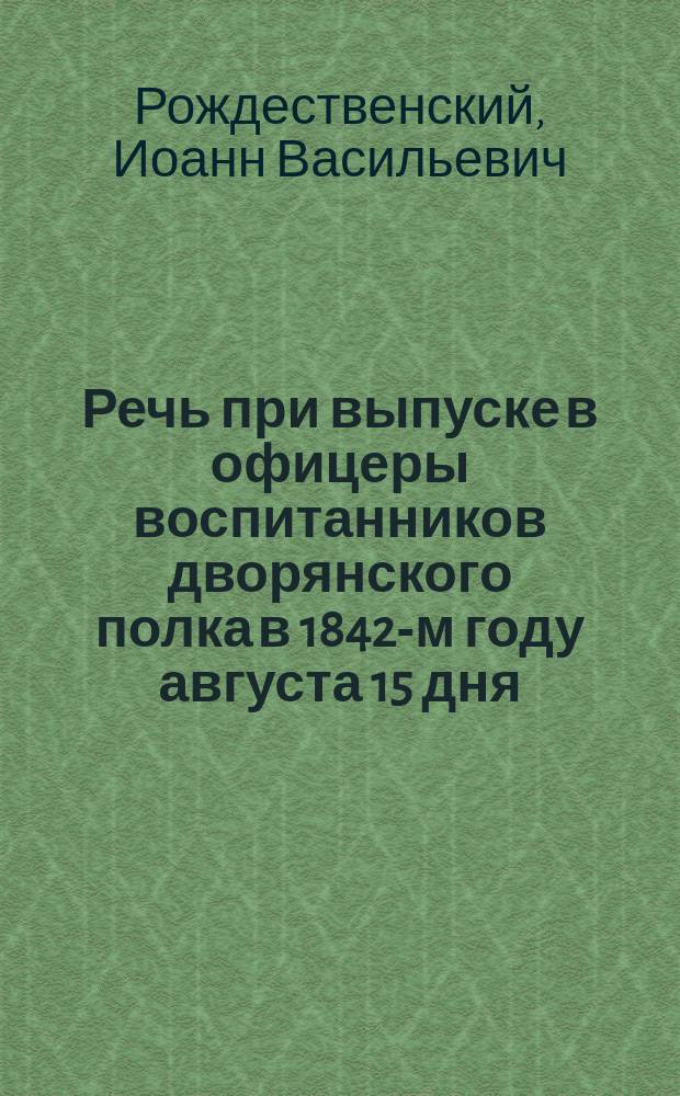 Речь при выпуске в офицеры воспитанников дворянского полка в 1842-м году августа 15 дня, произнесенная законоучителем, священником Иоанном Рождественским