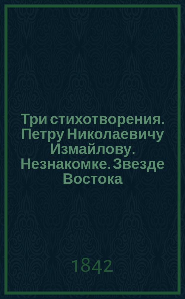 Три стихотворения. [Петру Николаевичу Измайлову. Незнакомке. Звезде Востока]