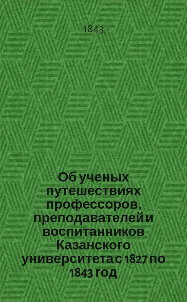 Об ученых путешествиях профессоров, преподавателей и воспитанников Казанского университета с 1827 по 1843 год