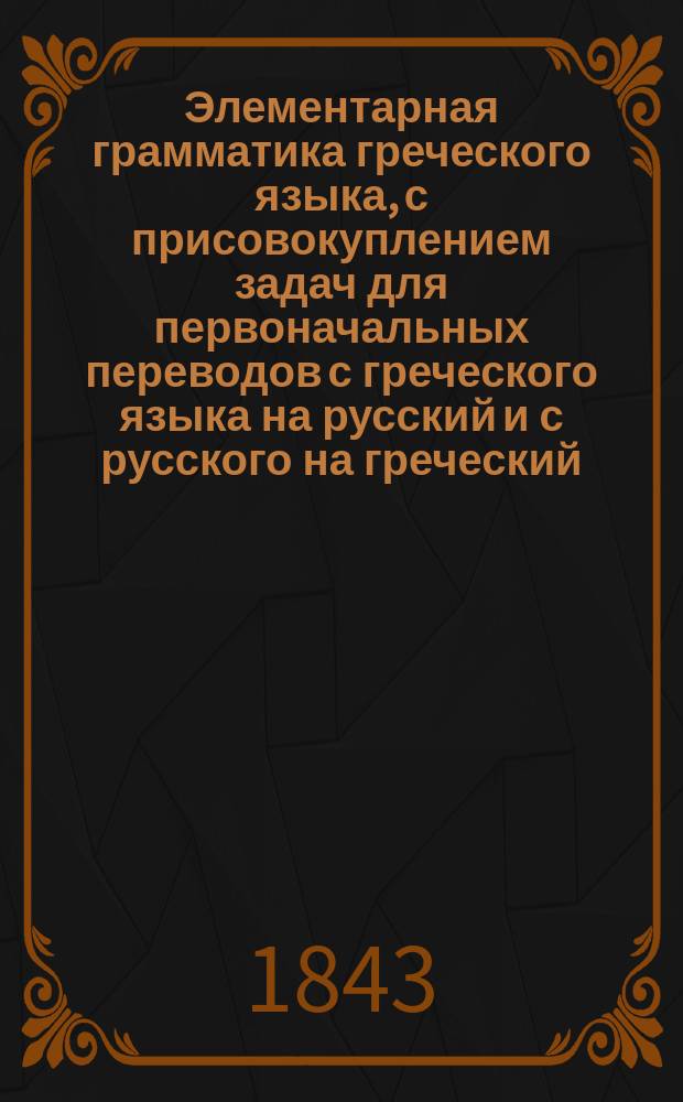 Элементарная грамматика греческого языка, с присовокуплением задач для первоначальных переводов с греческого языка на русский и с русского на греческий, составленная доктором Р. Кюнером