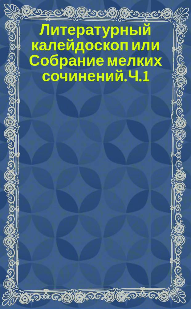 Литературный калейдоскоп или Собрание мелких сочинений. [Ч. 1 : Оправдание ; Леший под мостом ; Эгоисты ; Синее пятно ; Тайна ; Романс]