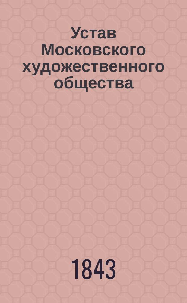 Устав Московского художественного общества : Утв. 1 окт. 1843 г.
