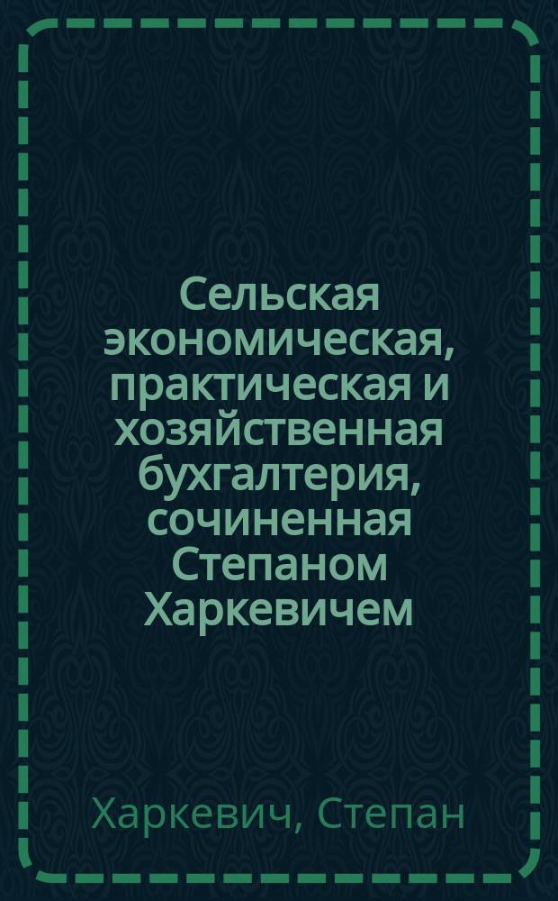 Сельская экономическая, практическая и хозяйственная бухгалтерия, сочиненная Степаном Харкевичем