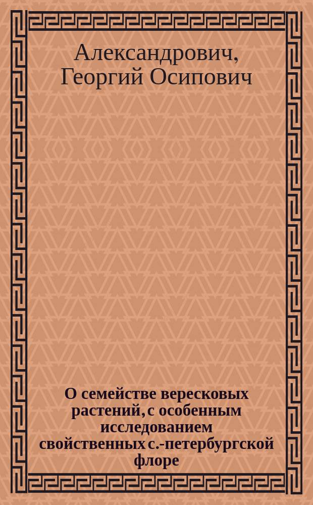 О семействе вересковых растений, с особенным исследованием свойственных с.-петербургской флоре, и преимущественно употребительных в хозяйственном и врачебном отношениях