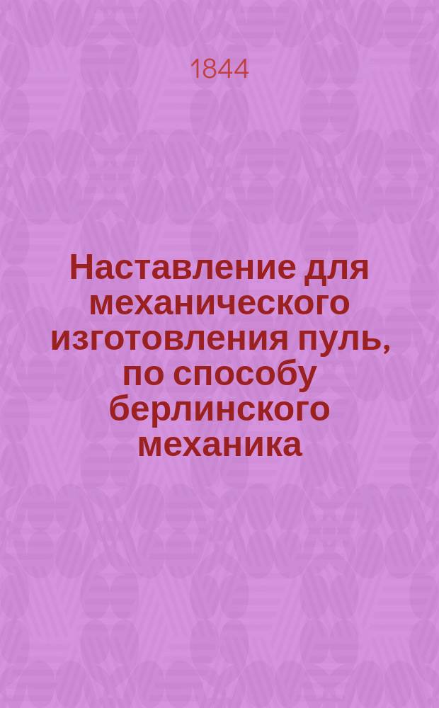 Наставление для механического изготовления пуль, по способу берлинского механика - Леверта : (Пер. с нем.)