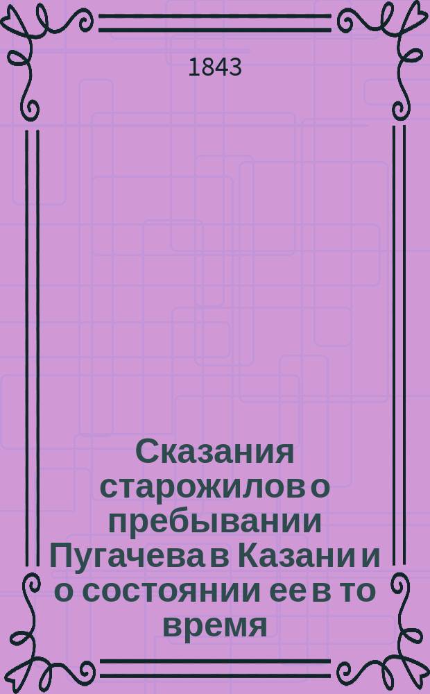 Сказания старожилов о пребывании Пугачева в Казани и о состоянии ее в то время : Материалы для истории Пугачевского бунта и истории Казани, собр. К.Ф. Фуксом
