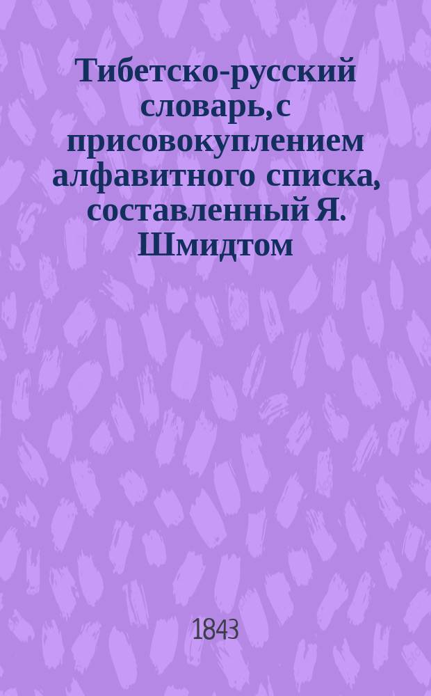 Тибетско-русский словарь, с присовокуплением алфавитного списка, составленный Я. Шмидтом,... доктором философии, ординарным академиком Академии наук... и пр.