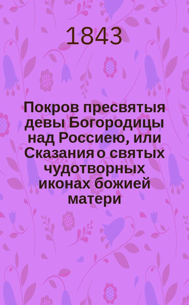 Покров пресвятыя девы Богородицы над Россиею, или Сказания о святых чудотворных иконах божией матери. в нашем отечестве прославившихся