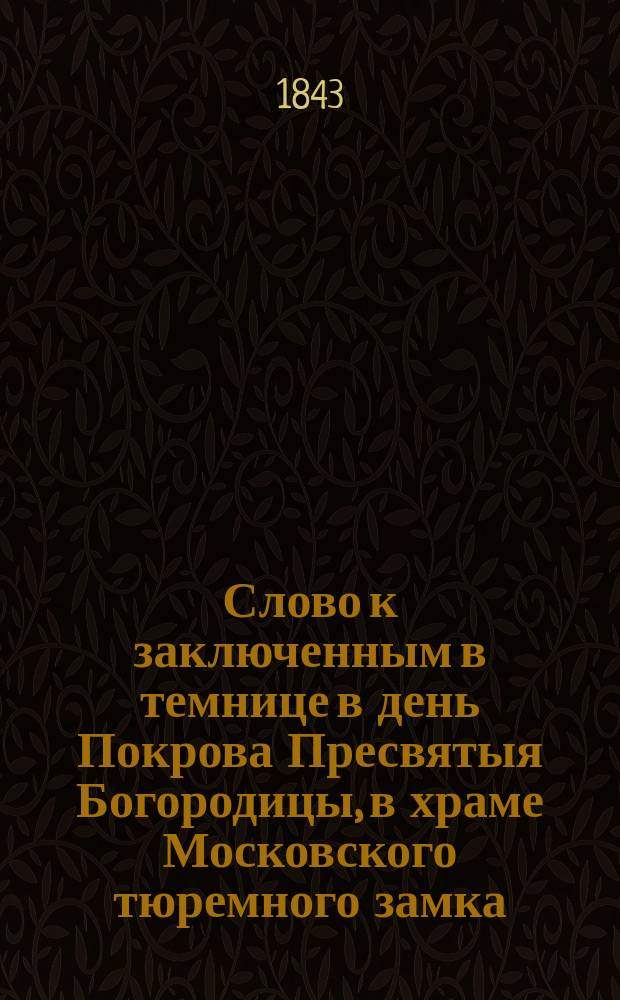 Слово к заключенным в темнице в день Покрова Пресвятыя Богородицы, в храме Московского тюремного замка, говоренное членом Московского попечительного о тюрьмах комитета, священником магистром Петром Покровским 1-го октября 1843 года