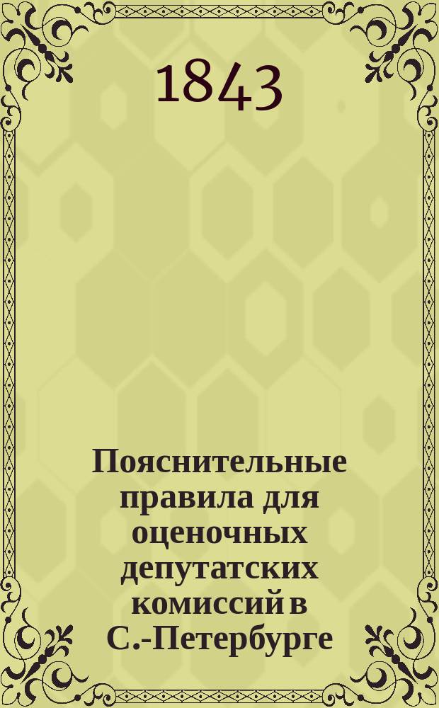 Пояснительные правила для оценочных депутатских комиссий в С.-Петербурге : (Утв. г. министром вн. дел 29 мая 1843 г.) : Доп. к Наставлению, изд. 25 нояб. 1842 г