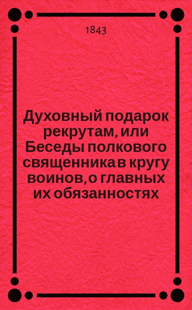 Духовный подарок рекрутам, или Беседы полкового священника в кругу воинов, о главных их обязанностях