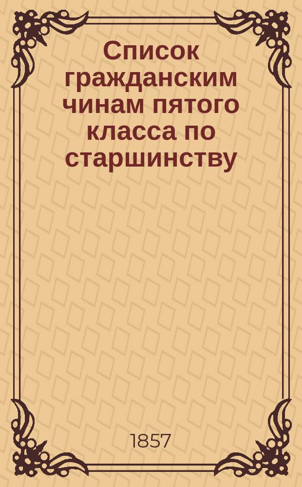 Список гражданским чинам пятого класса по старшинству : Испр. по 20-е дек. 1857 г.