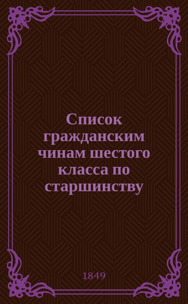 Список гражданским чинам шестого класса по старшинству : Испр. по 20-е окт. 1849 г.