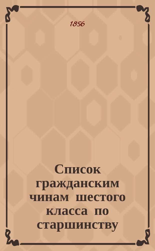 Список гражданским чинам шестого класса по старшинству : Испр. по 20-е ноября 1856 г.