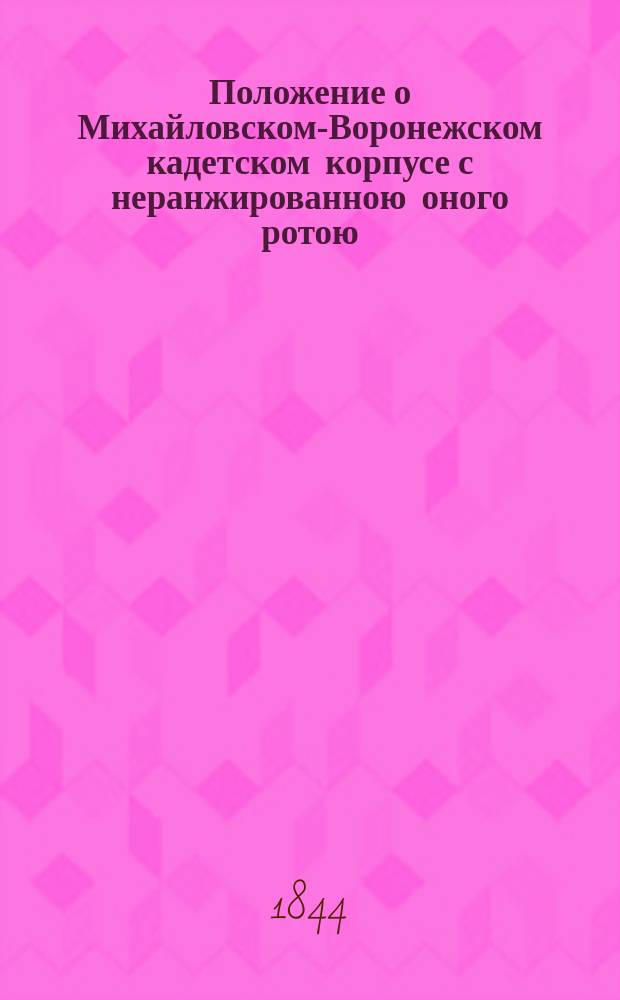 Положение о Михайловском-Воронежском кадетском корпусе с неранжированною оного ротою, составляемою Тамбовским кадетским корпусом : Утв. 16 авг. 1844 г